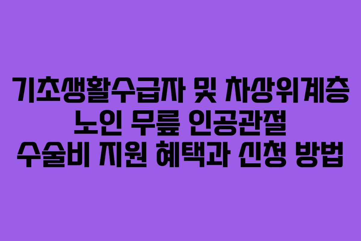 기초생활수급자 및 차상위계층 노인 무릎 인공관절 수술비 지원 혜택과 신청 방법