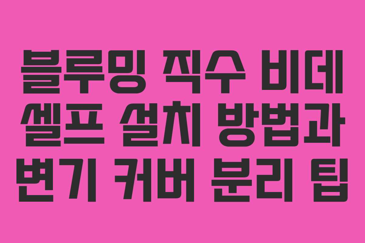 블루밍 직수 비데 셀프 설치 방법과 변기 커버 분리 팁