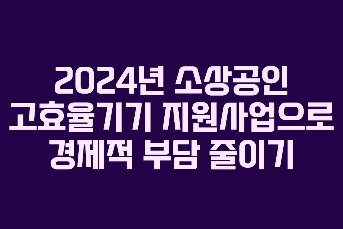 2024년 소상공인 고효율기기 지원사업으로 경제적 부담 줄이기
