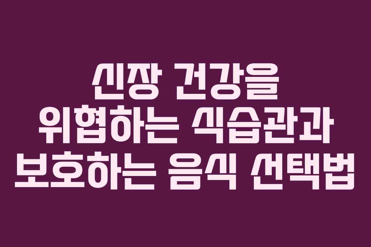 신장 건강을 위협하는 식습관과 보호하는 음식 선택법