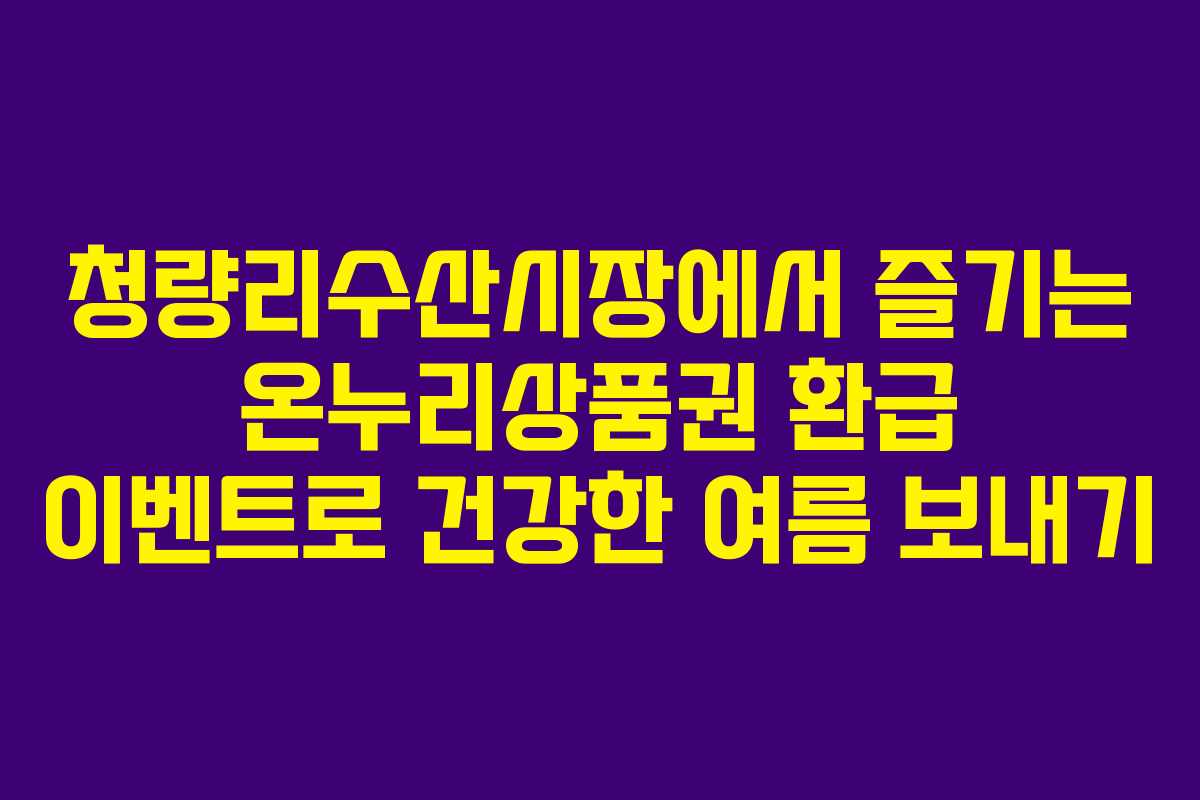 청량리수산시장에서 즐기는 온누리상품권 환급 이벤트로 건강한 여름 보내기
