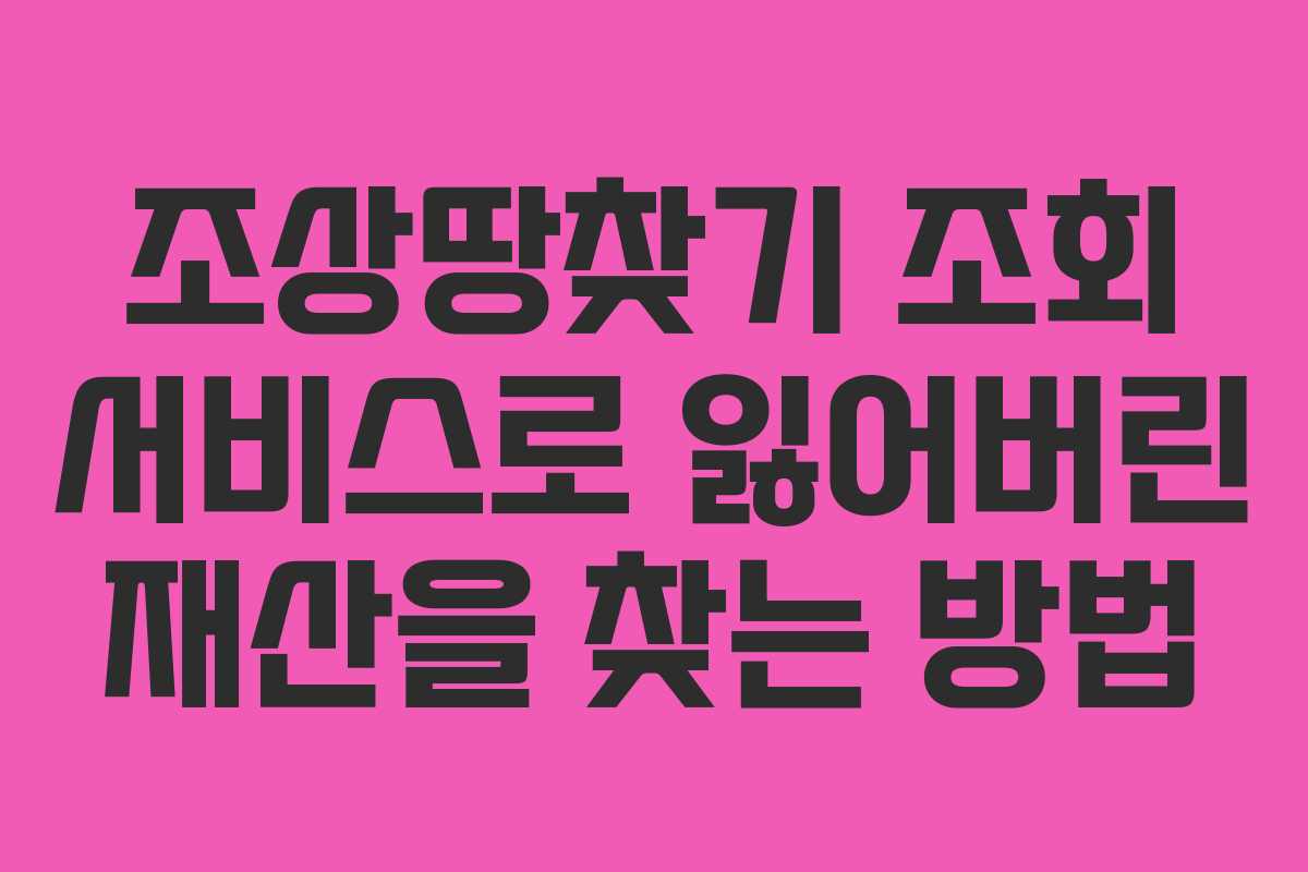 조상땅찾기 조회 서비스로 잃어버린 재산을 찾는 방법