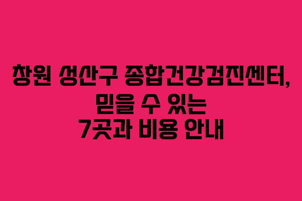 창원 성산구 종합건강검진센터, 믿을 수 있는 7곳과 비용 안내