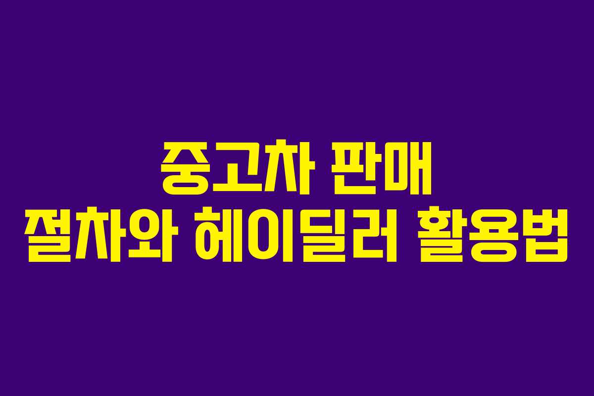 중고차 판매 절차와 헤이딜러 활용법