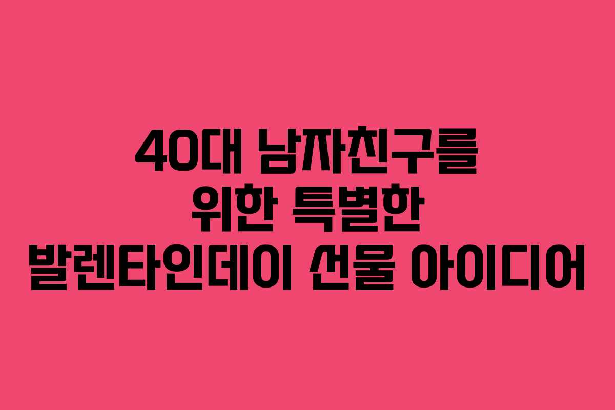 40대 남자친구를 위한 특별한 발렌타인데이 선물 아이디어