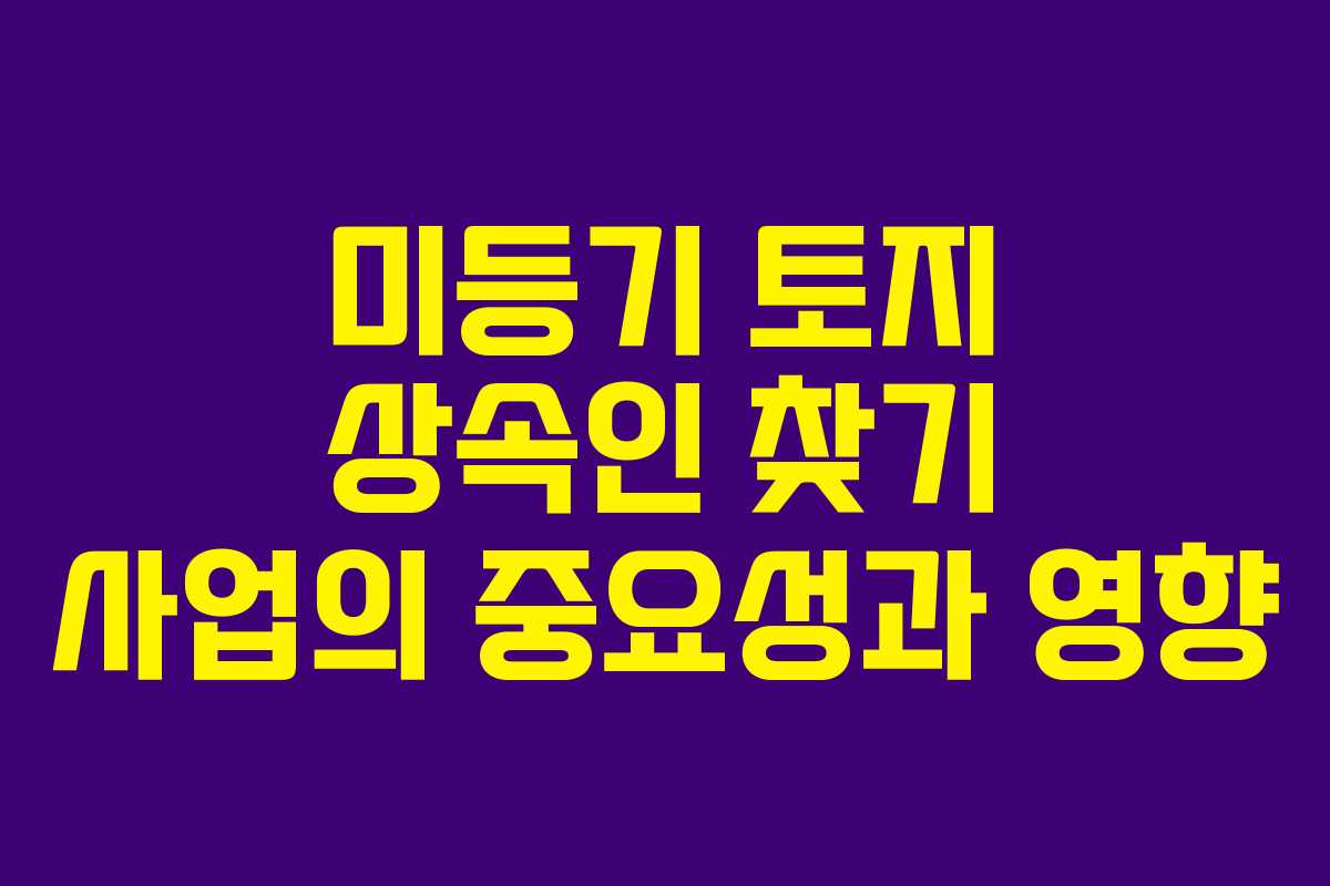 미등기 토지 상속인 찾기 사업의 중요성과 영향