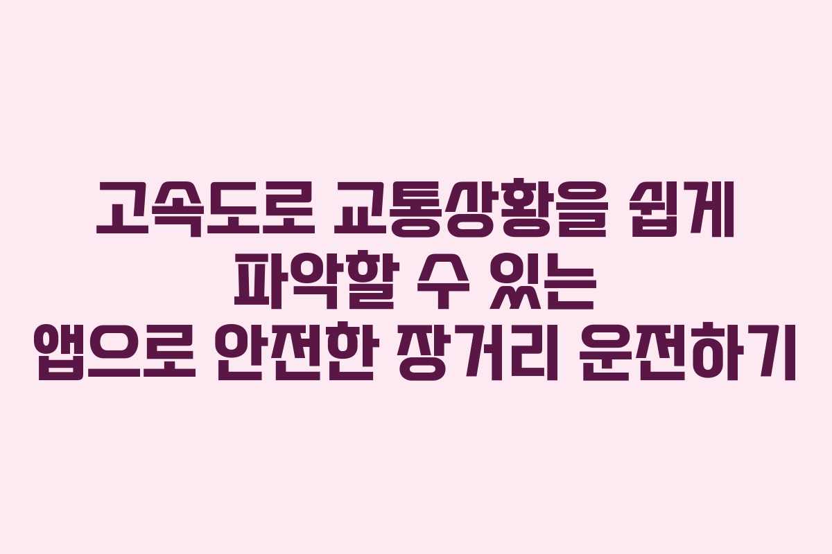 고속도로 교통상황을 쉽게 파악할 수 있는 앱으로 안전한 장거리 운전하기