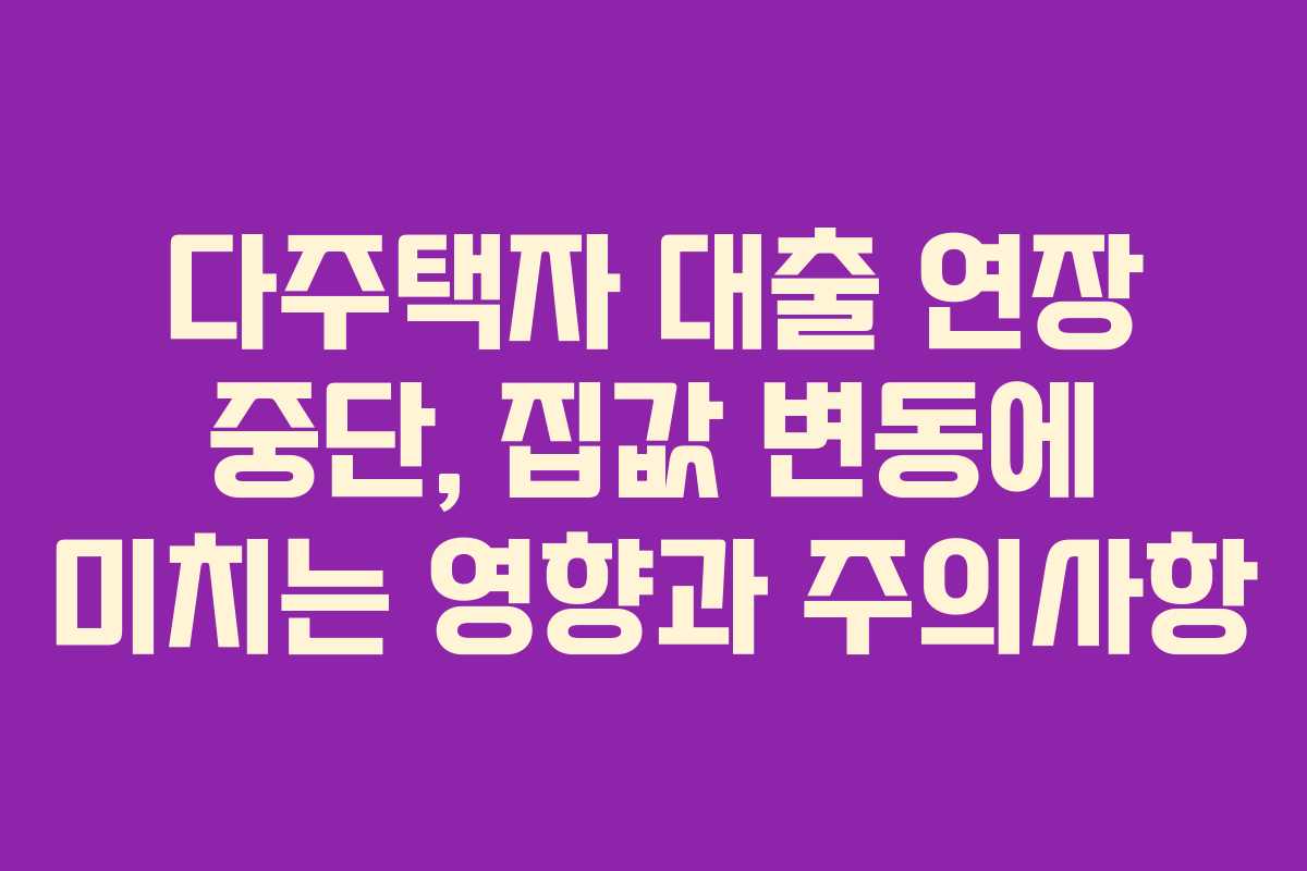 다주택자 대출 연장 중단, 집값 변동에 미치는 영향과 주의사항