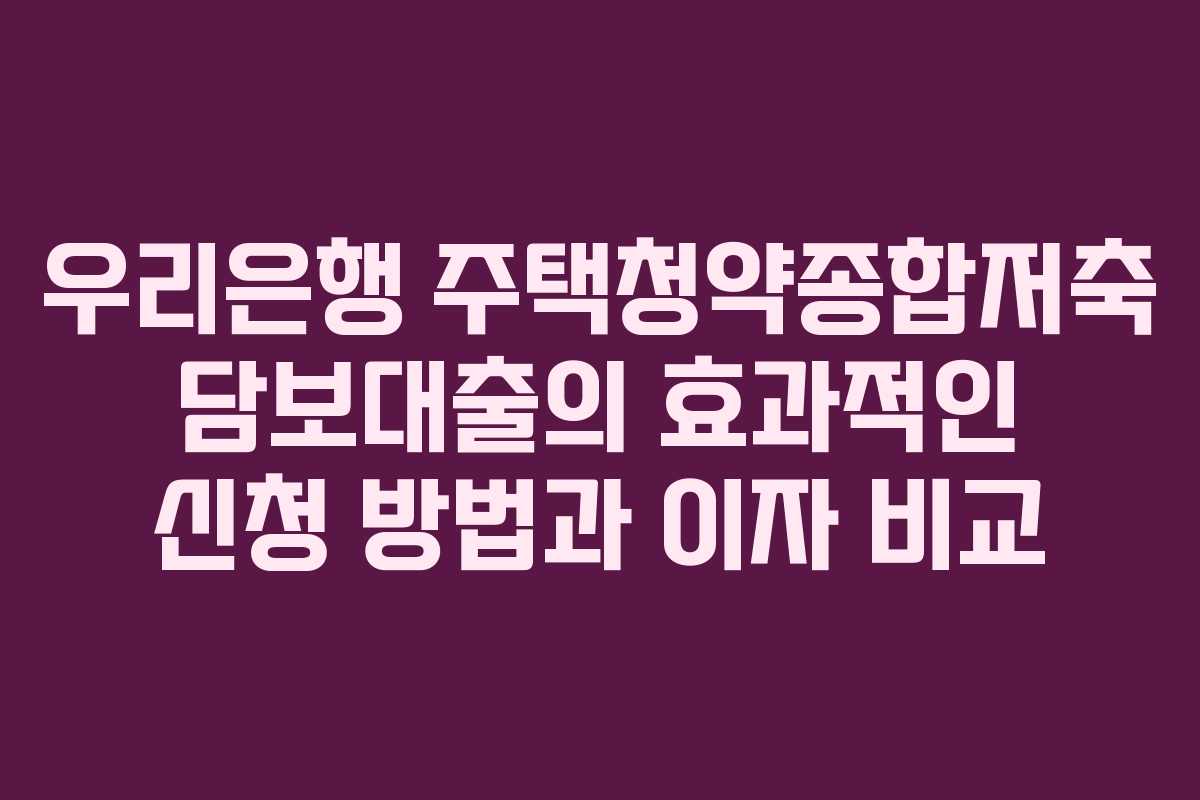 우리은행 주택청약종합저축 담보대출의 효과적인 신청 방법과 이자 비교