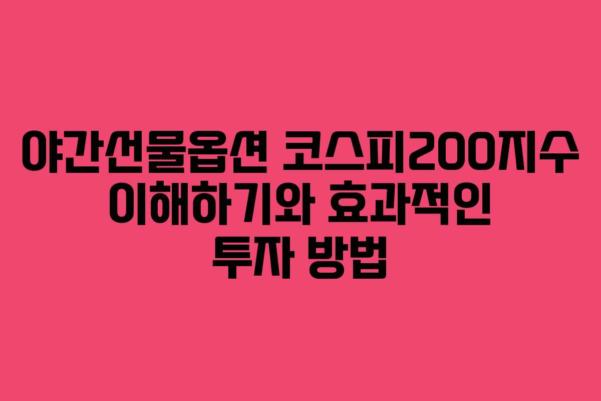 야간선물옵션 코스피200지수 이해하기와 효과적인 투자 방법
