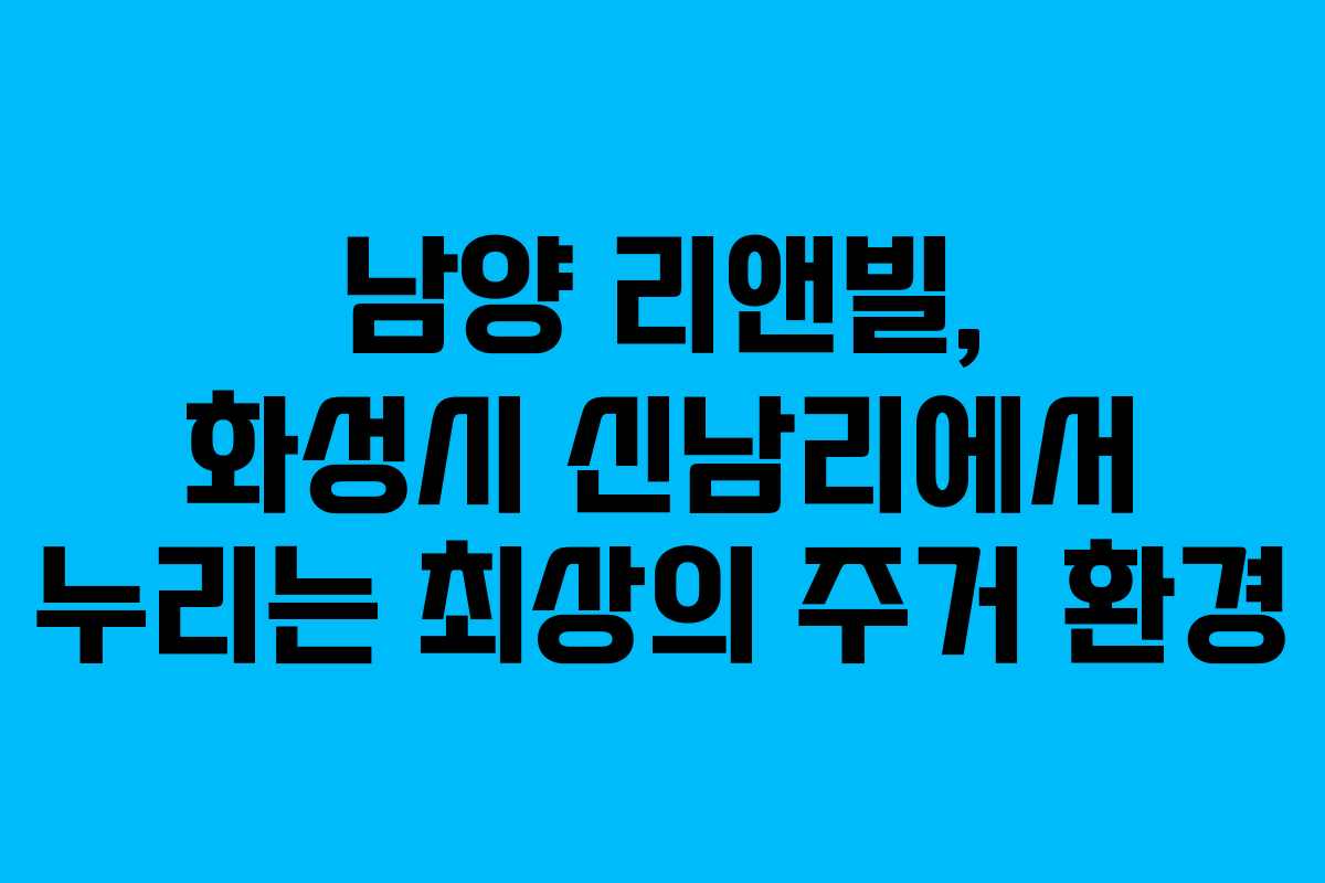 남양 리앤빌, 화성시 신남리에서 누리는 최상의 주거 환경