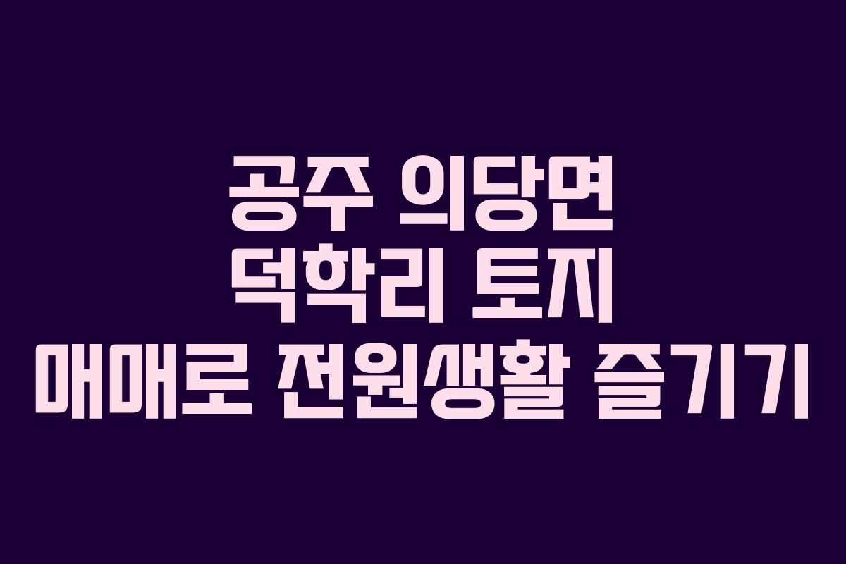 공주 의당면 덕학리 토지 매매로 전원생활 즐기기