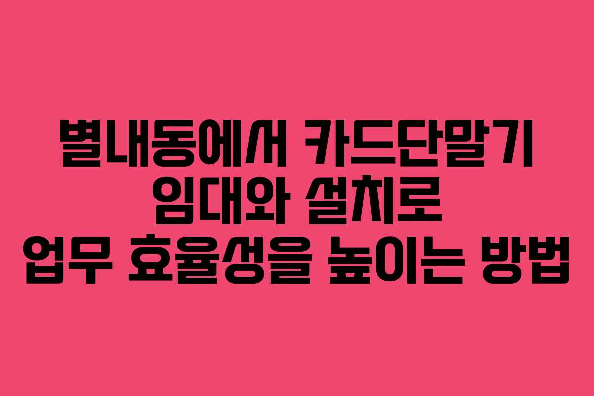 별내동에서 카드단말기 임대와 설치로 업무 효율성을 높이는 방법