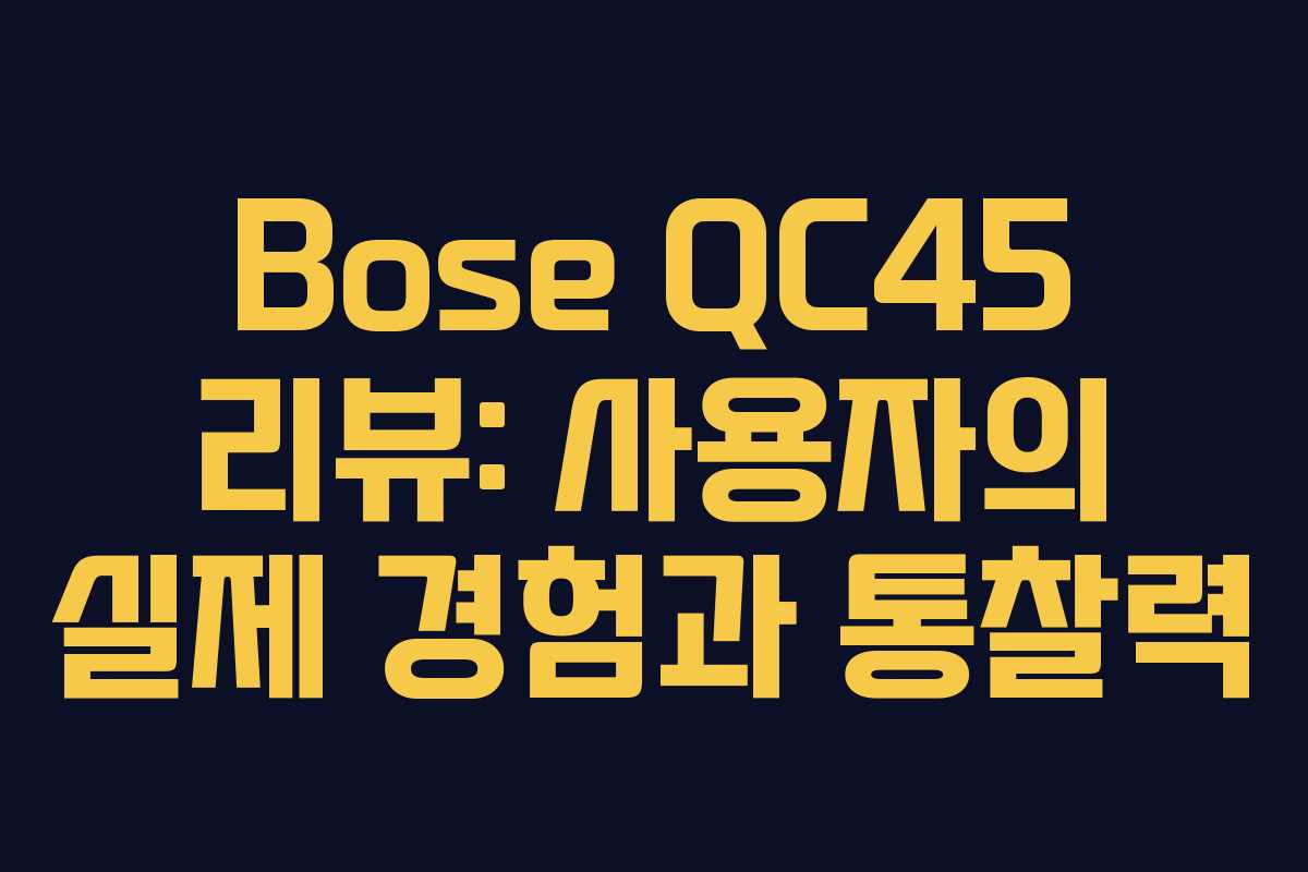 Bose QC45 리뷰: 사용자의 실제 경험과 통찰력