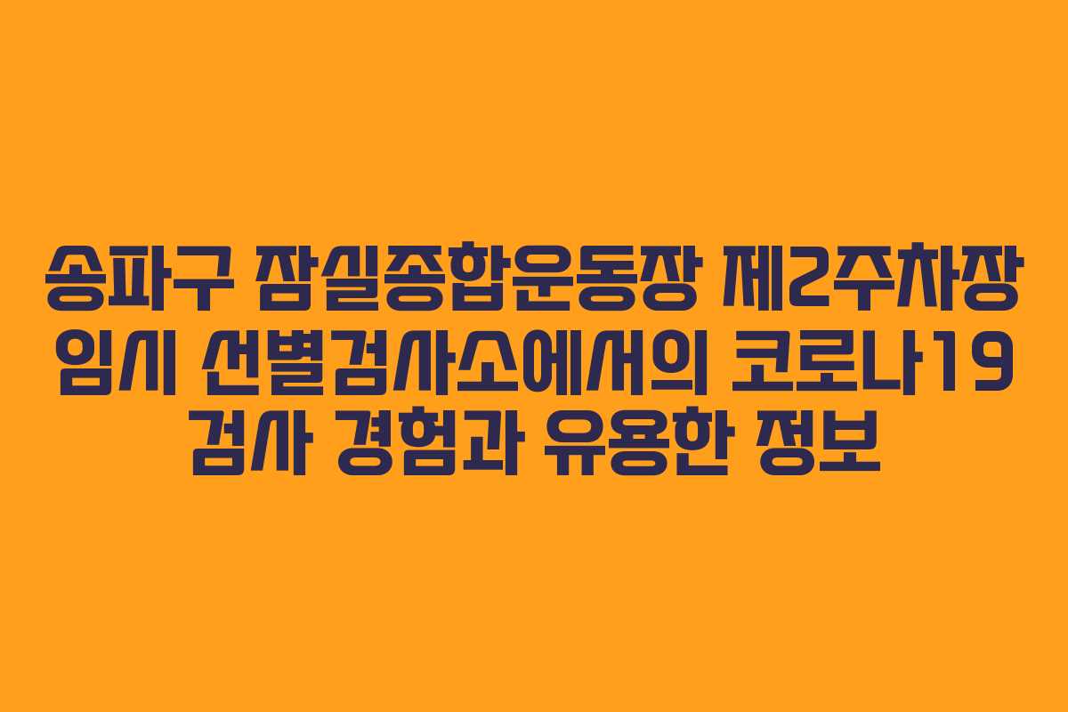 송파구 잠실종합운동장 제2주차장 임시 선별검사소에서의 코로나19 검사 경험과 유용한 정보