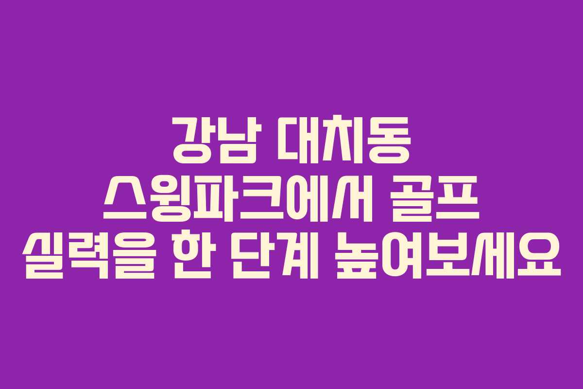강남 대치동 스윙파크에서 골프 실력을 한 단계 높여보세요
