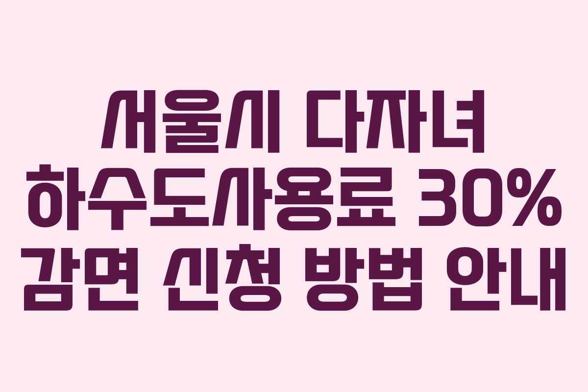 서울시 다자녀 하수도사용료 30% 감면 신청 방법 안내