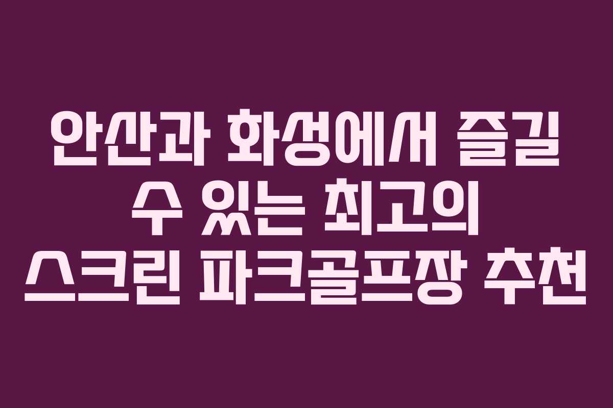 안산과 화성에서 즐길 수 있는 최고의 스크린 파크골프장 추천