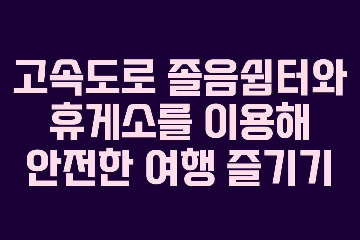 고속도로 졸음쉼터와 휴게소를 이용해 안전한 여행 즐기기