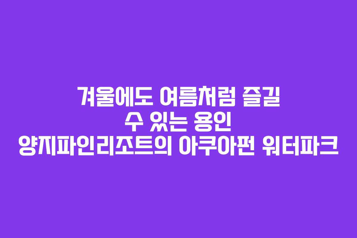겨울에도 여름처럼 즐길 수 있는 용인 양지파인리조트의 아쿠아펀 워터파크
