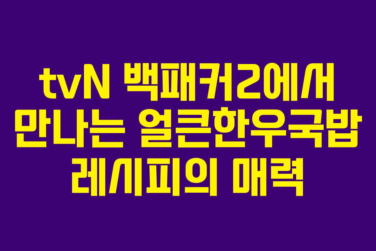 tvN 백패커2에서 만나는 얼큰한우국밥 레시피의 매력