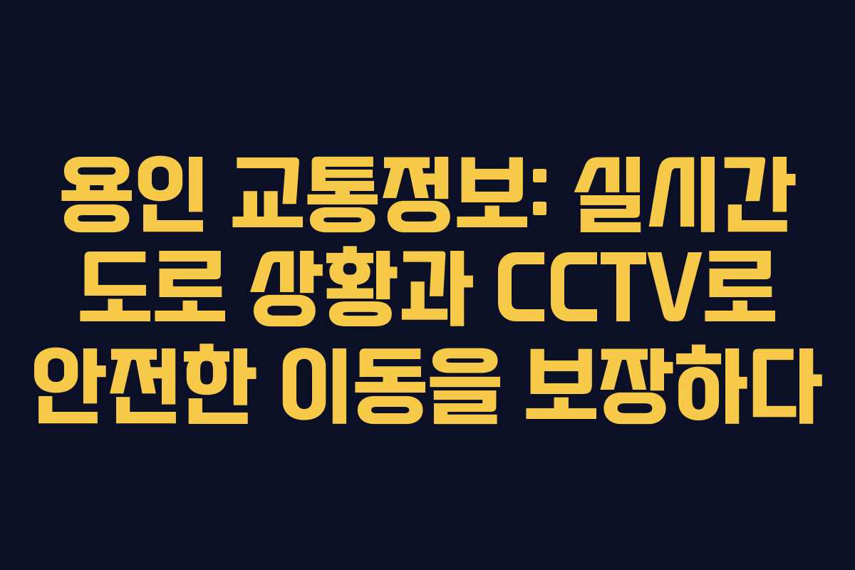 용인 교통정보: 실시간 도로 상황과 CCTV로 안전한 이동을 보장하다