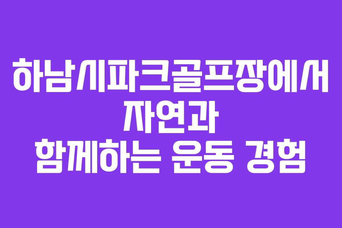 하남시파크골프장에서 자연과 함께하는 운동 경험