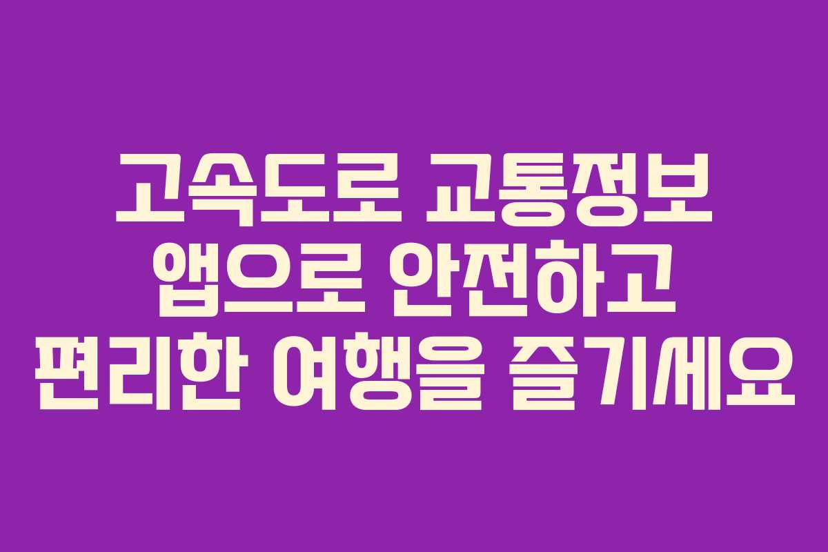 고속도로 교통정보 앱으로 안전하고 편리한 여행을 즐기세요