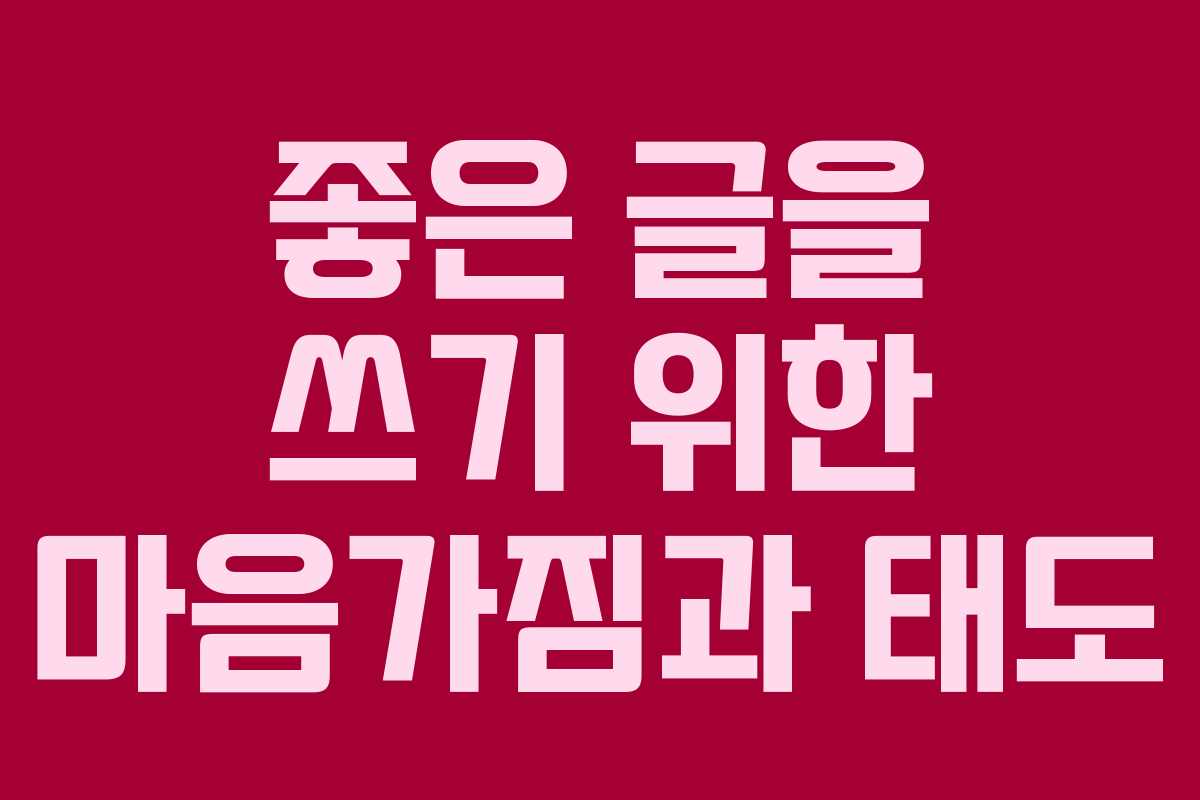 좋은 글을 쓰기 위한 마음가짐과 태도