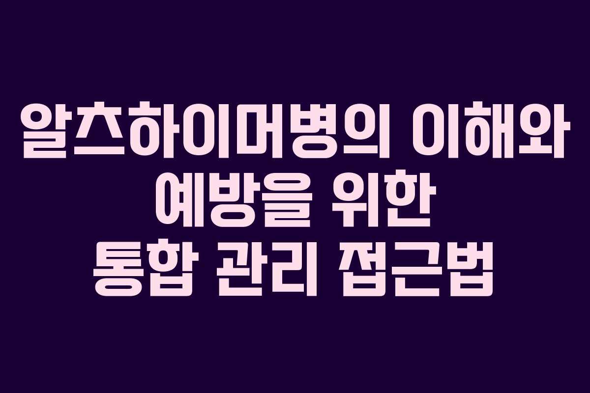 알츠하이머병의 이해와 예방을 위한 통합 관리 접근법