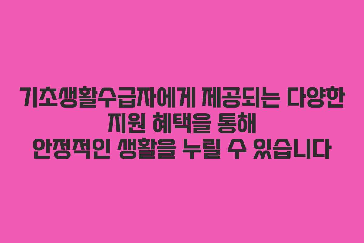 기초생활수급자에게 제공되는 다양한 지원 혜택을 통해 안정적인 생활을 누릴 수 있습니다