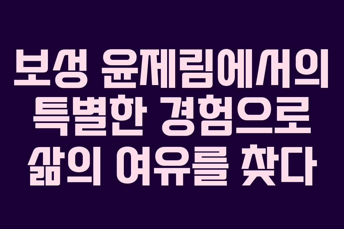 보성 윤제림에서의 특별한 경험으로 삶의 여유를 찾다