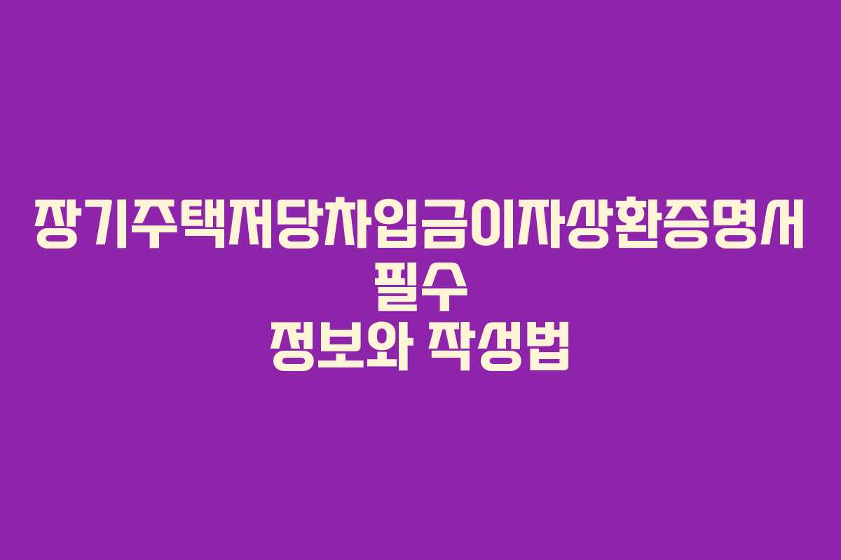 장기주택저당차입금이자상환증명서 필수 정보와 작성법
