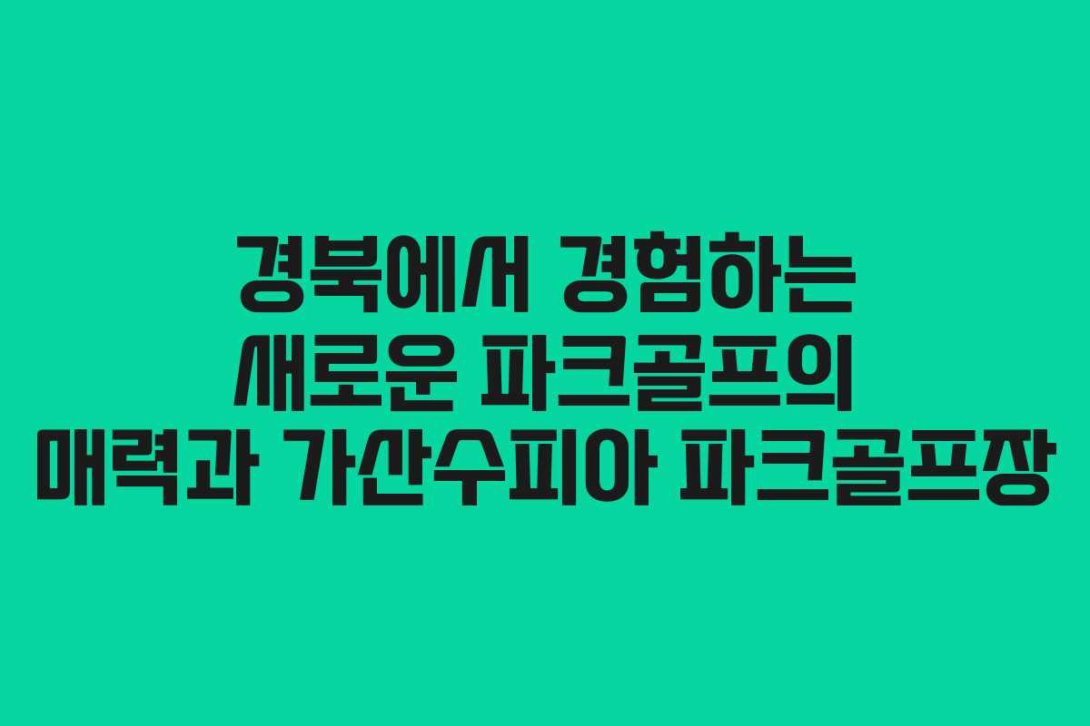 경북에서 경험하는 새로운 파크골프의 매력과 가산수피아 파크골프장