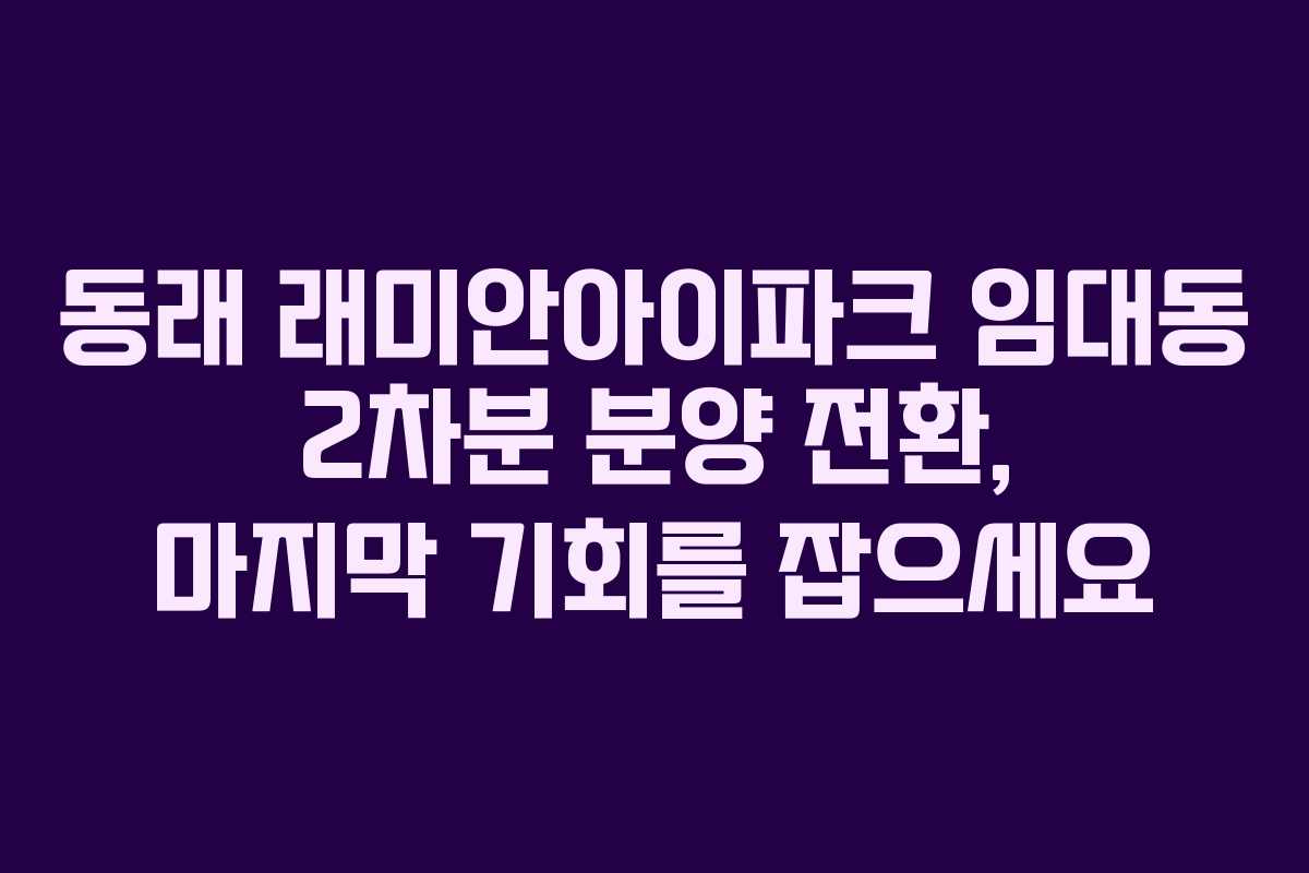 동래 래미안아이파크 임대동 2차분 분양 전환, 마지막 기회를 잡으세요
