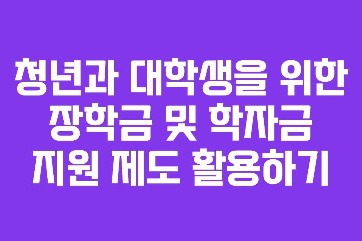 청년과 대학생을 위한 장학금 및 학자금 지원 제도 활용하기