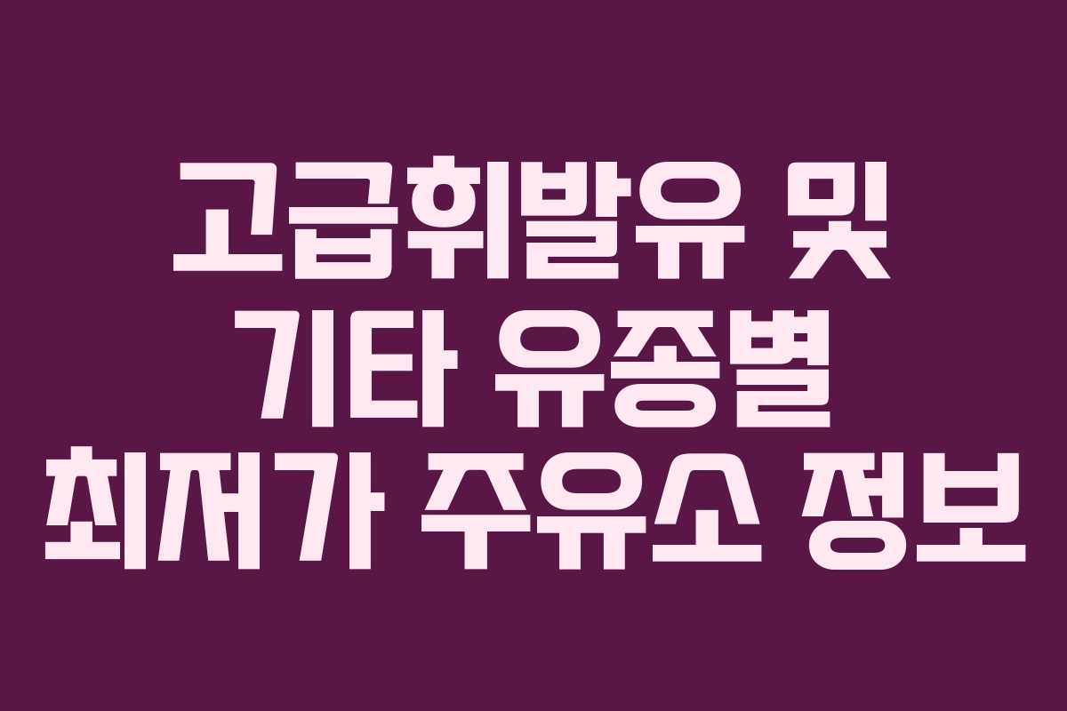 고급휘발유 및 기타 유종별 최저가 주유소 정보