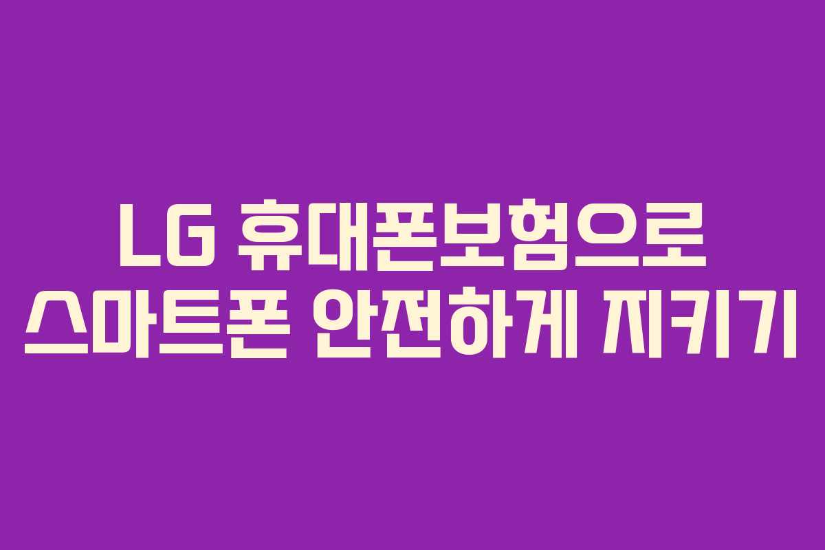 LG 휴대폰보험으로 스마트폰 안전하게 지키기