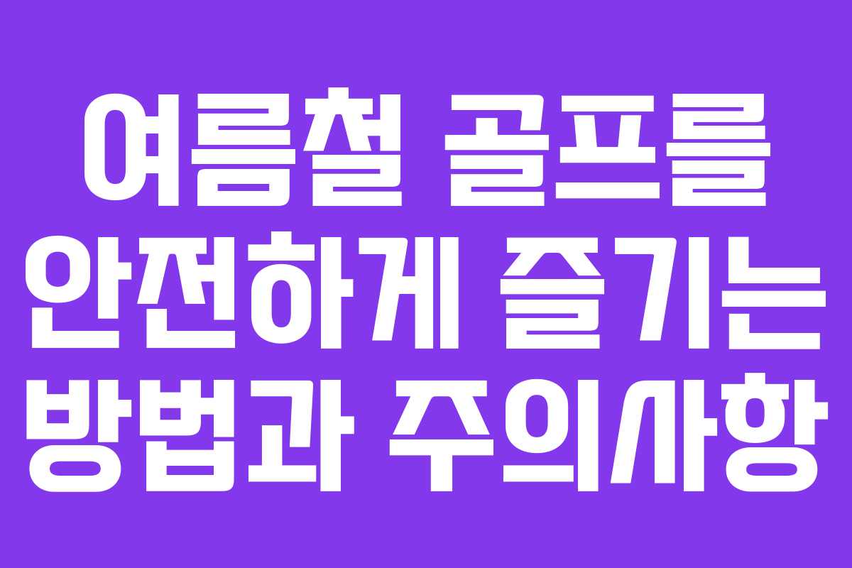 여름철 골프를 안전하게 즐기는 방법과 주의사항