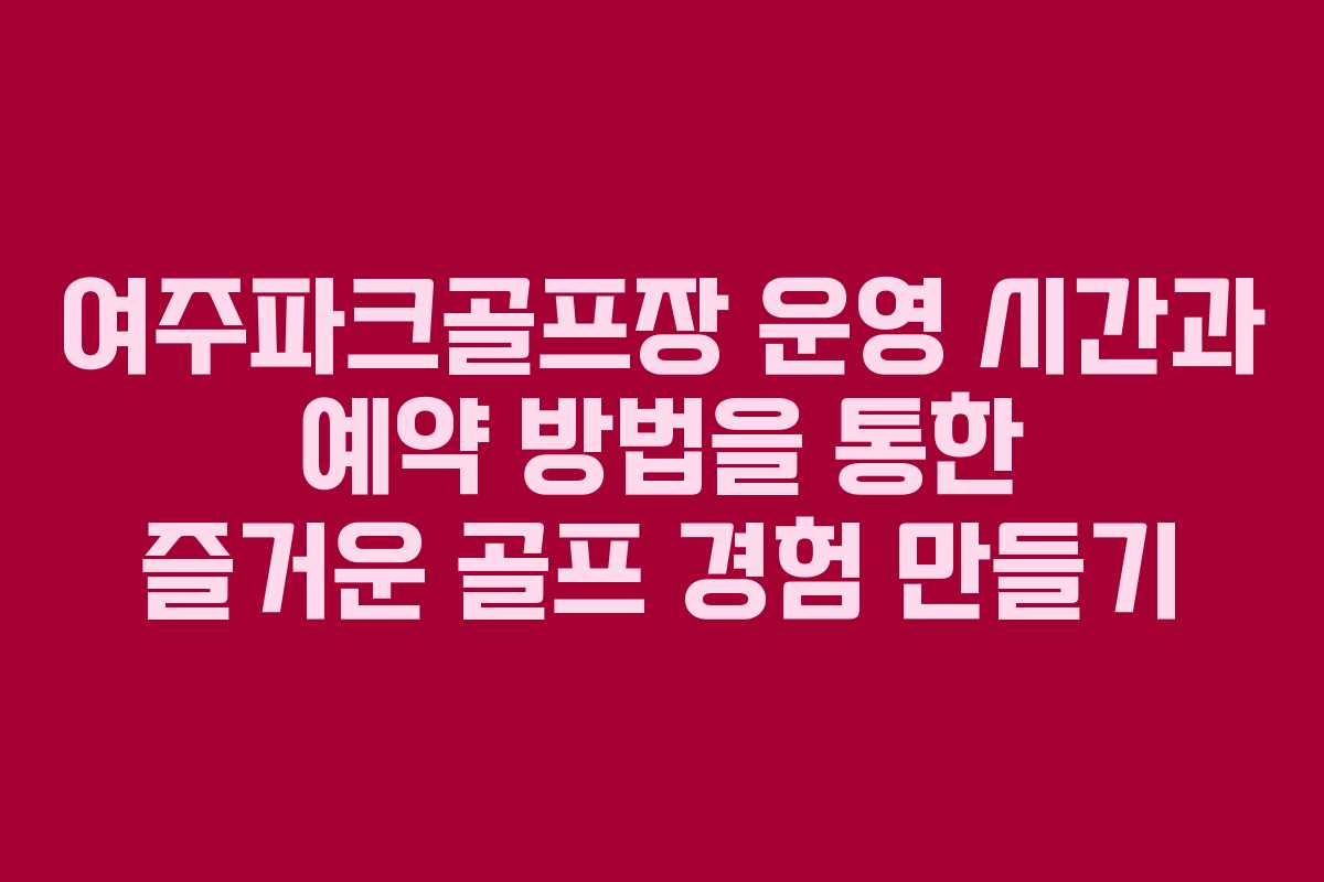 여주파크골프장 운영 시간과 예약 방법을 통한 즐거운 골프 경험 만들기