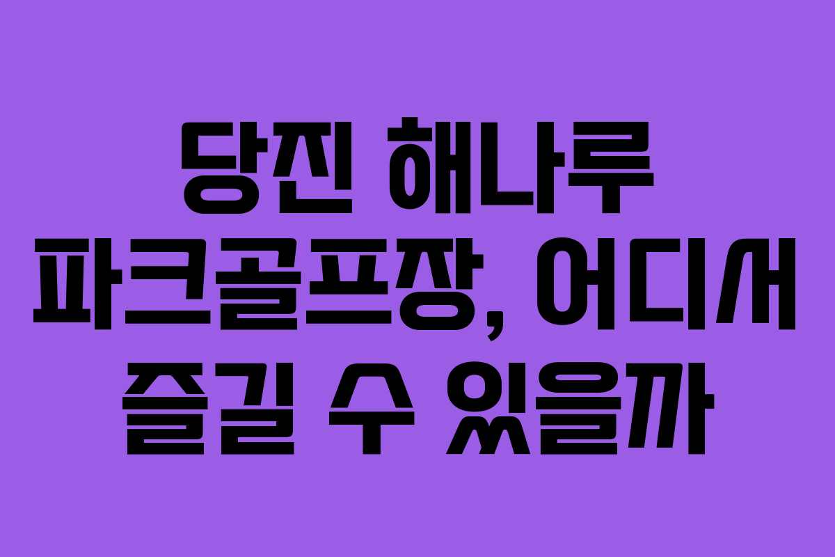 당진 해나루 파크골프장, 어디서 즐길 수 있을까