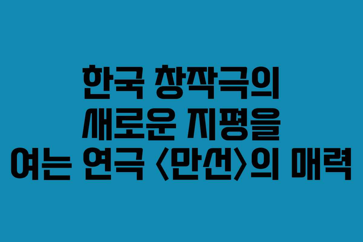 한국 창작극의 새로운 지평을 여는 연극 〈만선〉의 매력