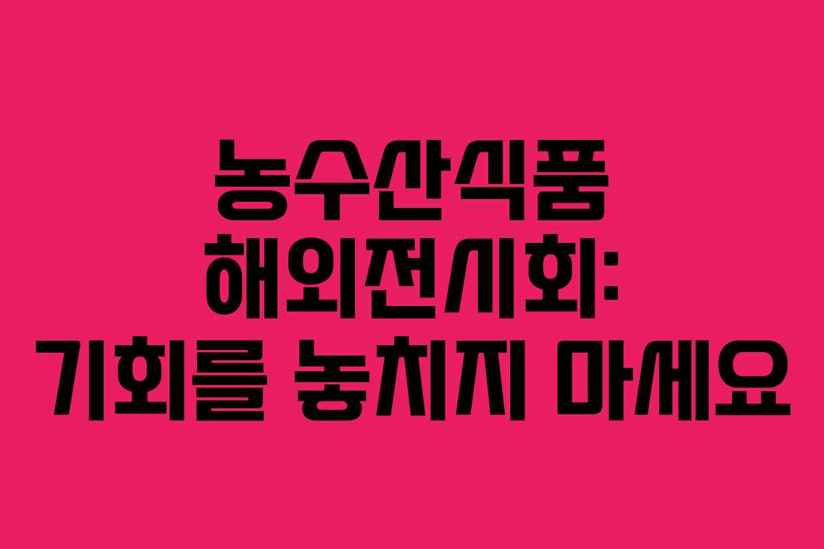 농수산식품 해외전시회: 기회를 놓치지 마세요