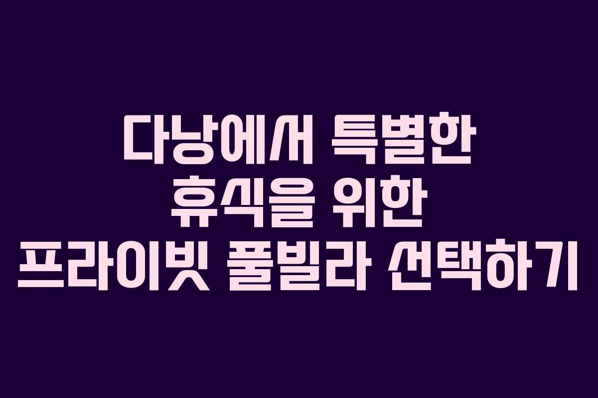 다낭에서 특별한 휴식을 위한 프라이빗 풀빌라 선택하기