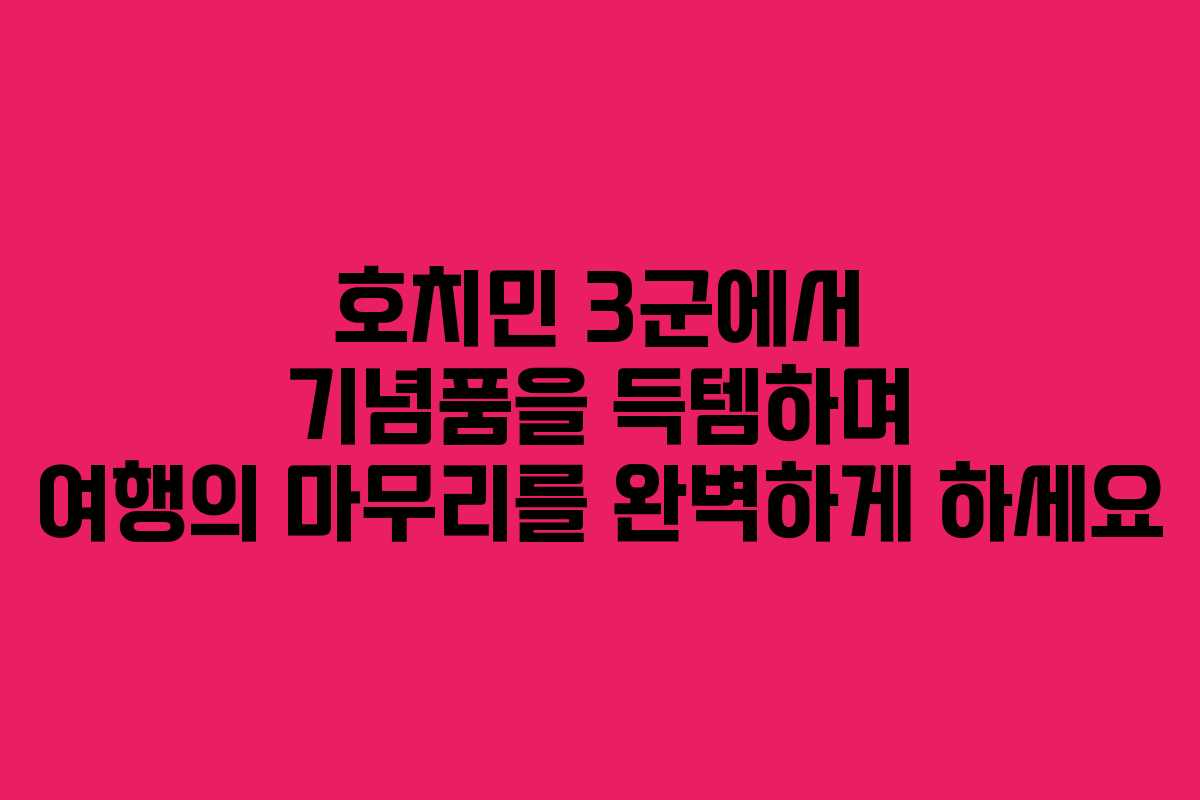 호치민 3군에서 기념품을 득템하며 여행의 마무리를 완벽하게 하세요