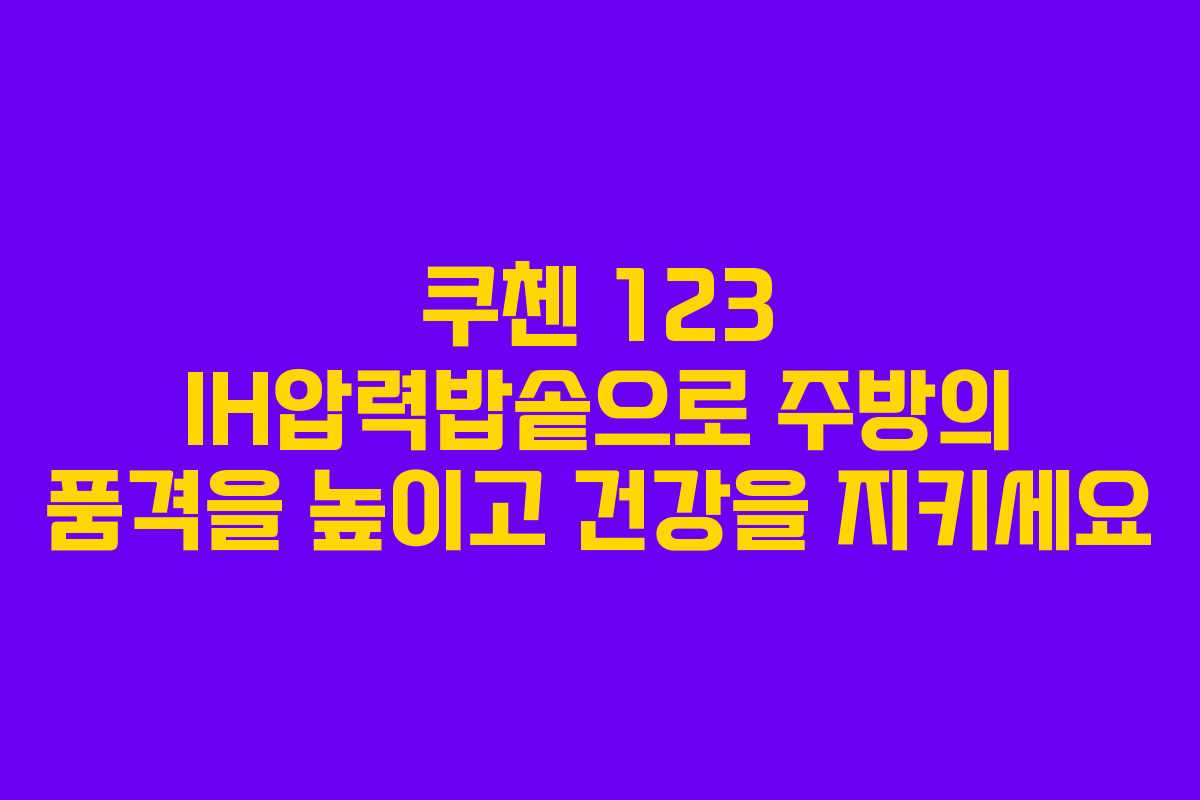 쿠첸 123 IH압력밥솥으로 주방의 품격을 높이고 건강을 지키세요