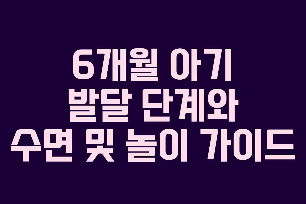 6개월 아기 발달 단계와 수면 및 놀이 가이드