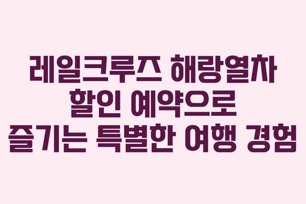 레일크루즈 해랑열차 할인 예약으로 즐기는 특별한 여행 경험