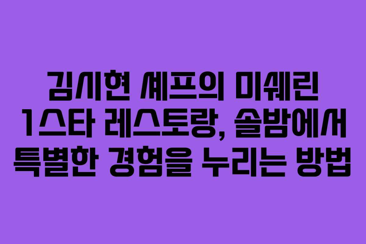 김시현 셰프의 미쉐린 1스타 레스토랑, 솔밤에서 특별한 경험을 누리는 방법