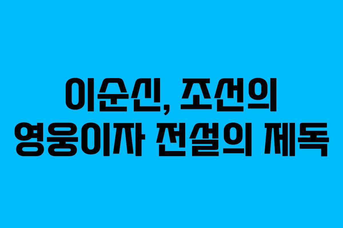 이순신, 조선의 영웅이자 전설의 제독